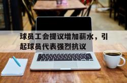 开云平台-球员工会提议增加薪水，引起球员代表强烈抗议